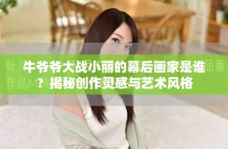 牛爷爷大战小丽的幕后画家是谁？揭秘创作灵感与艺术风格