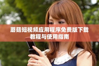 蘑菇短视频应用程序免费版下载教程与使用指南