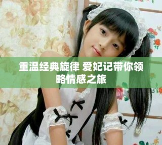 重温经典旋律 爱妃记带你领略情感之旅