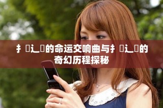 扌喿辶畐的命运交响曲与扌喿辶畐的奇幻历程探秘