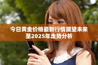 今日黄金价格最新行情展望未来至2025年走势分析