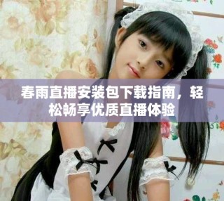春雨直播安装包下载指南，轻松畅享优质直播体验