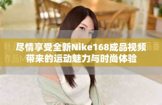 尽情享受全新Nike168成品视频带来的运动魅力与时尚体验