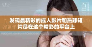 发现最精彩的成人影片和热辣短片尽在这个精彩的平台上
