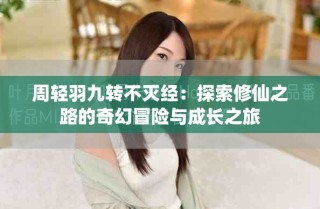 周轻羽九转不灭经：探索修仙之路的奇幻冒险与成长之旅