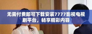 无需付费即可下载安装7777影视电视剧平台，畅享精彩内容