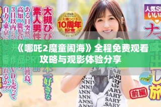 《哪吒2魔童闹海》全程免费观看攻略与观影体验分享