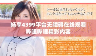 畅享4399平台无障碍在线观看哔哩哔哩精彩内容