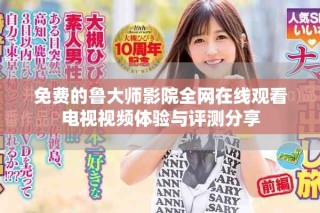 免费的鲁大师影院全网在线观看电视视频体验与评测分享