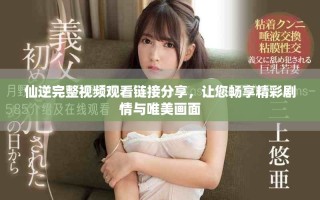 仙逆完整视频观看链接分享，让您畅享精彩剧情与唯美画面