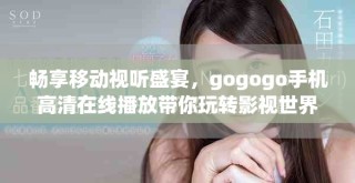 畅享移动视听盛宴，gogogo手机高清在线播放带你玩转影视世界