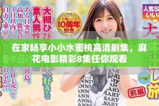 在家畅享小小水蜜桃高清剧集，麻花电影精彩8集任你观看