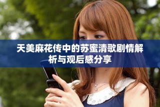 天美麻花传中的苏蜜清歌剧情解析与观后感分享
