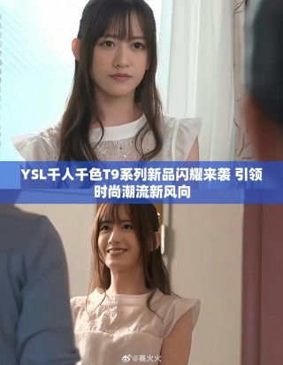 YSL千人千色T9系列新品闪耀来袭 引领时尚潮流新风向