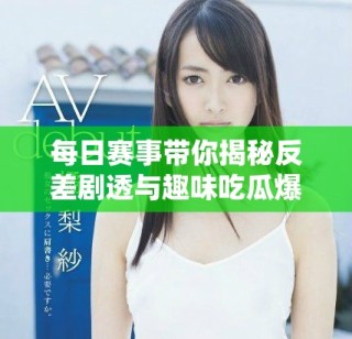 每日赛事带你揭秘反差剧透与趣味吃瓜爆料合集视频