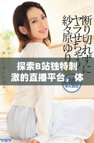 探索B站独特刺激的直播平台，体验无限精彩内容与互动乐趣