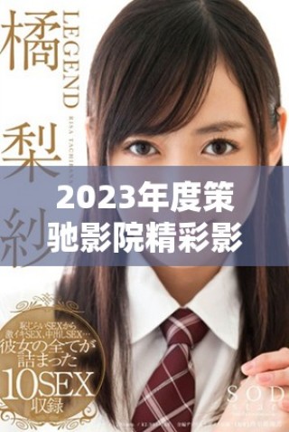 2023年度策驰影院精彩影片推荐与你一起分享观影乐趣