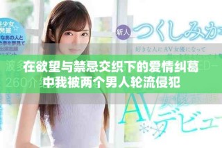 在欲望与禁忌交织下的爱情纠葛中我被两个男人轮流侵犯