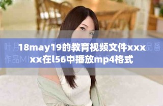 18may19的教育视频文件xxxxx在l56中播放mp4格式