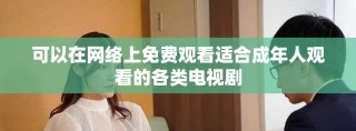 可以在网络上免费观看适合成年人观看的各类电视剧