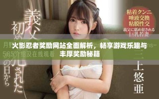 火影忍者奖励网站全面解析，畅享游戏乐趣与丰厚奖励秘籍