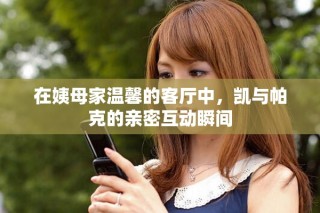 在姨母家温馨的客厅中，凯与帕克的亲密互动瞬间