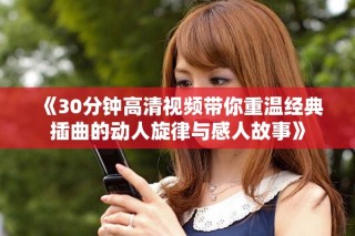 《30分钟高清视频带你重温经典插曲的动人旋律与感人故事》
