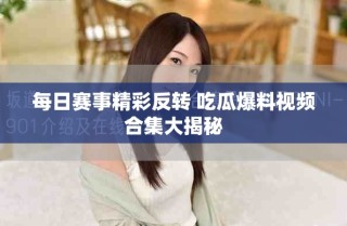 每日赛事精彩反转 吃瓜爆料视频合集大揭秘