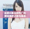 探索9i果冻制作厂的美味奇妙之旅与幕后秘密