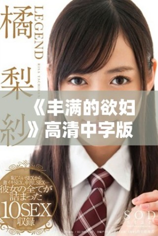 《丰满的欲妇》高清中字版带你探索欲望与情感的边界与交织