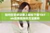 如何在安卓设备上轻松下载TikTok应用程序的方法解析