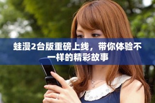 蛙漫2台版重磅上线，带你体验不一样的精彩故事