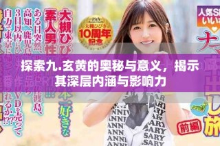 探索九.玄黄的奥秘与意义，揭示其深层内涵与影响力
