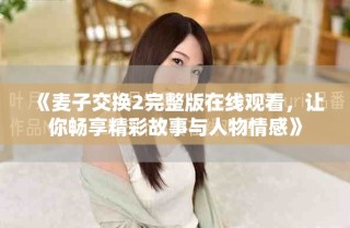 《麦子交换2完整版在线观看，让你畅享精彩故事与人物情感》