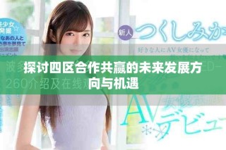探讨四区合作共赢的未来发展方向与机遇
