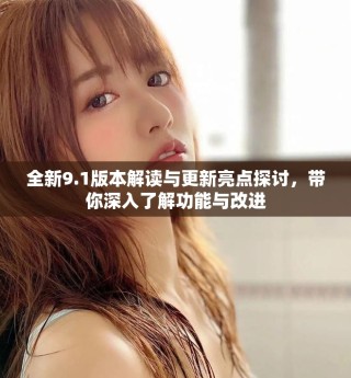 全新9.1版本解读与更新亮点探讨，带你深入了解功能与改进