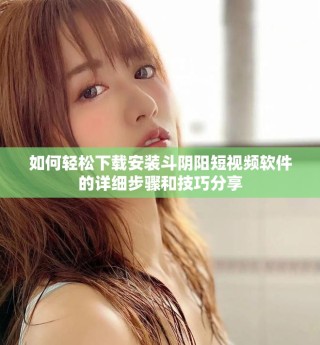 如何轻松下载安装斗阴阳短视频软件的详细步骤和技巧分享