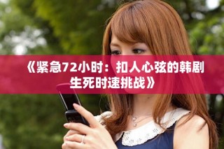 《紧急72小时：扣人心弦的韩剧生死时速挑战》