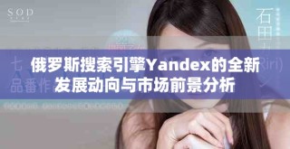 俄罗斯搜索引擎Yandex的全新发展动向与市场前景分析
