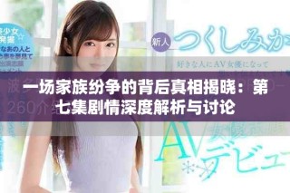 一场家族纷争的背后真相揭晓：第七集剧情深度解析与讨论