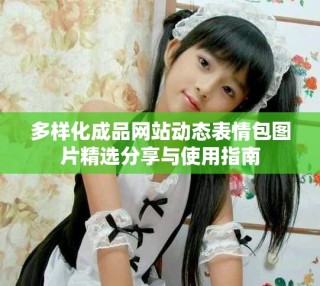 多样化成品网站动态表情包图片精选分享与使用指南
