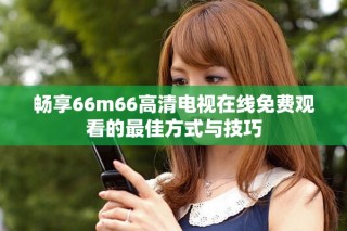 畅享66m66高清电视在线免费观看的最佳方式与技巧