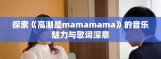 探索《高潮是mamamama》的音乐魅力与歌词深意