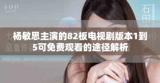 杨敏思主演的82板电视剧版本1到5可免费观看的途径解析