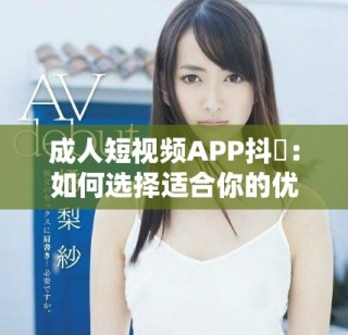 成人短视频APP抖抈：如何选择适合你的优质平台与内容