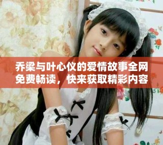 乔梁与叶心仪的爱情故事全网免费畅读，快来获取精彩内容吧