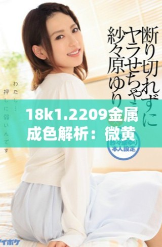 18k1.2209金属成色解析：微黄与高黄的辨别方法与特征