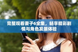 完整观看妻子6全集，畅享精彩剧情与角色发展体验
