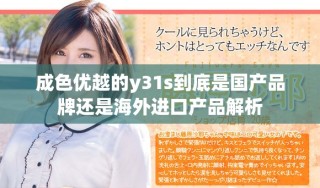 成色优越的y31s到底是国产品牌还是海外进口产品解析