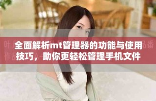 全面解析mt管理器的功能与使用技巧，助你更轻松管理手机文件